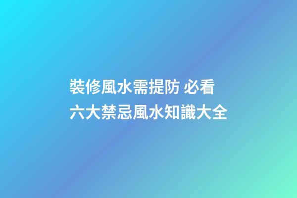 裝修風水需提防 必看六大禁忌+風水知識大全